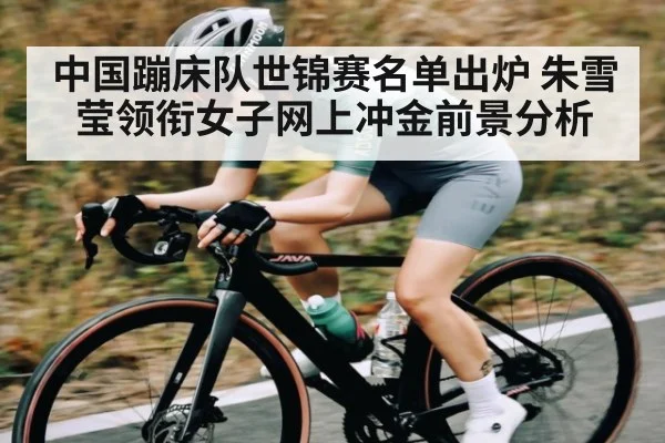 中国蹦床队世锦赛名单出炉 朱雪莹领衔女子网上冲金前景分析
