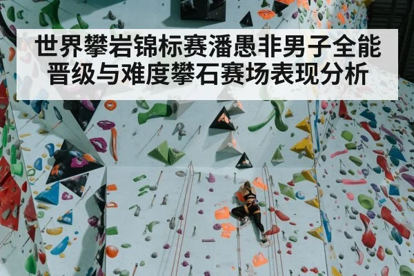 世界攀岩锦标赛潘愚非男子全能晋级与难度攀石赛场表现分析