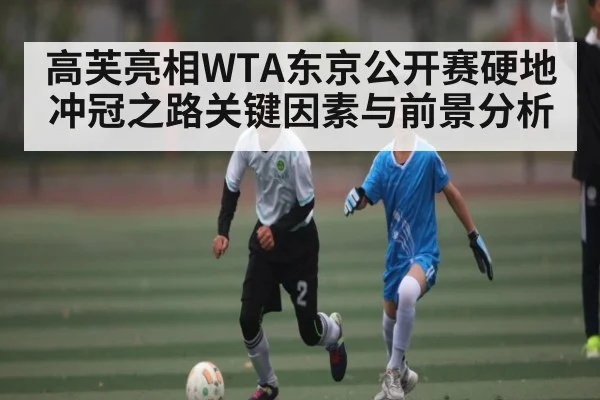 高芙亮相WTA东京公开赛硬地冲冠之路关键因素与前景分析