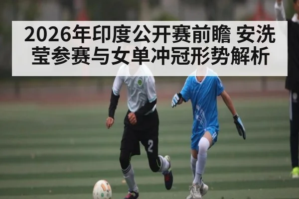 2026年印度公开赛前瞻 安洗莹参赛与女单冲冠形势解析