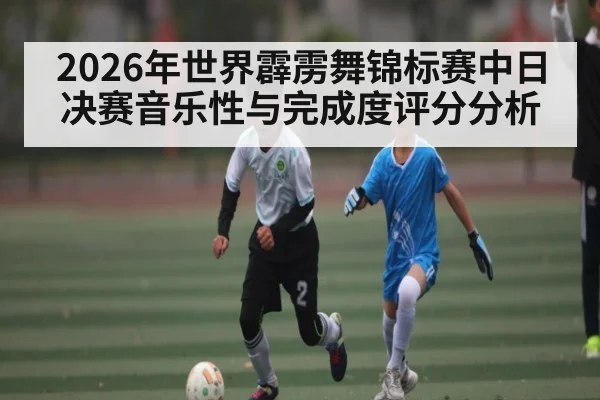 2026年世界霹雳舞锦标赛中日决赛音乐性与完成度评分分析